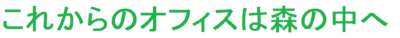 これからのオフィスは森の中へ